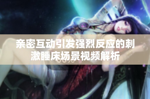 亲密互动引发强烈反应的刺激睡床场景视频解析