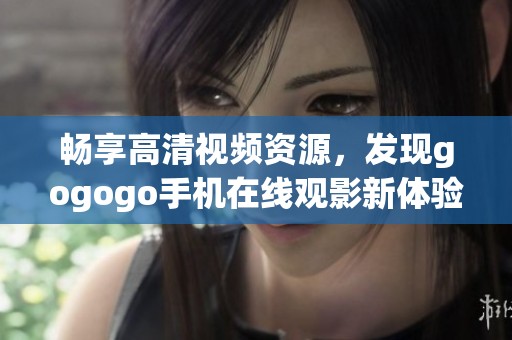 畅享高清视频资源，发现gogogo手机在线观影新体验