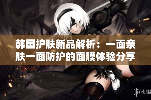 韩国护肤新品解析：一面亲肤一面防护的面膜体验分享