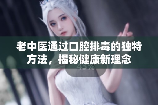 老中医通过口腔排毒的独特方法，揭秘健康新理念