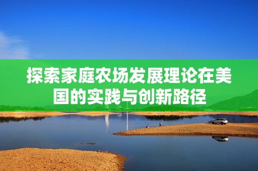 探索家庭农场发展理论在美国的实践与创新路径