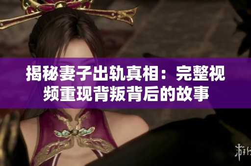 揭秘妻子出轨真相：完整视频重现背叛背后的故事