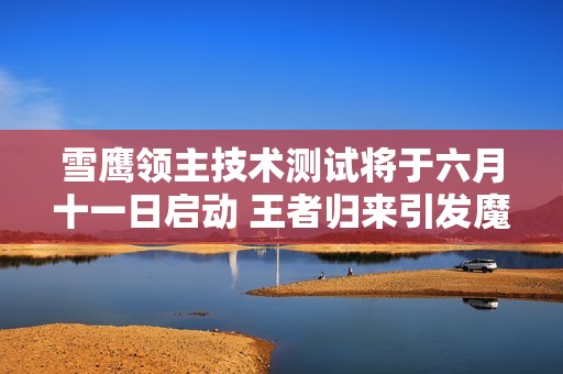 雪鹰领主技术测试将于六月十一日启动 王者归来引发魔兽世界热潮