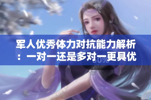 军人优秀体力对抗能力解析：一对一还是多对一更具优势