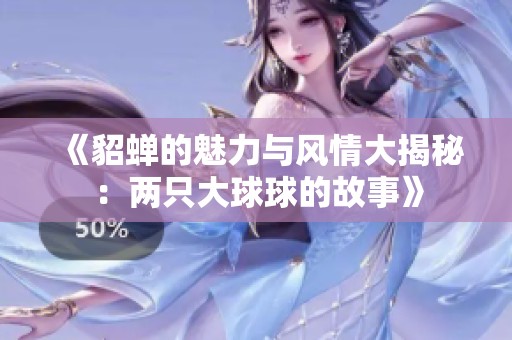 《貂蝉的魅力与风情大揭秘：两只大球球的故事》
