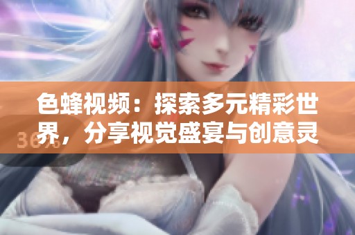 色蜂视频：探索多元精彩世界，分享视觉盛宴与创意灵感