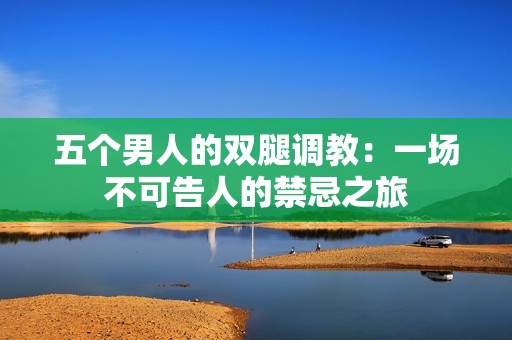五个男人的双腿调教：一场不可告人的禁忌之旅