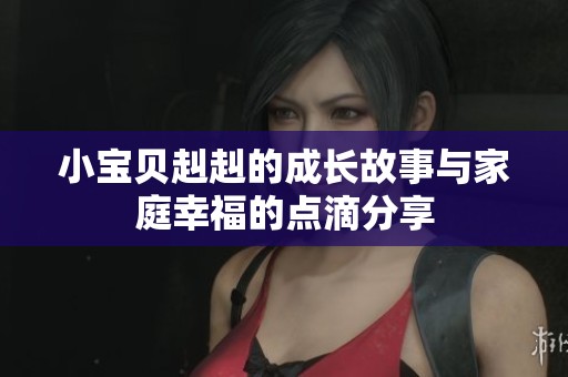 小宝贝赳赳的成长故事与家庭幸福的点滴分享