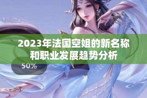 2023年法国空姐的新名称和职业发展趋势分析