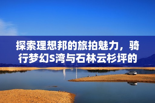 探索理想邦的旅拍魅力，骑行梦幻S湾与石林云杉坪的美丽风光