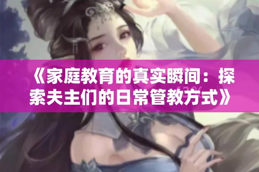 《家庭教育的真实瞬间：探索夫主们的日常管教方式》