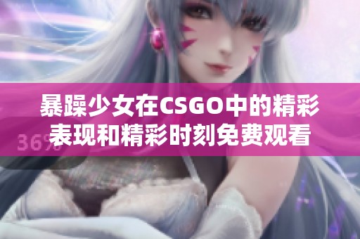 暴躁少女在CSGO中的精彩表现和精彩时刻免费观看