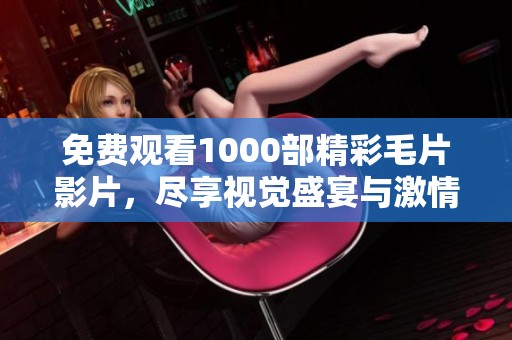 免费观看1000部精彩毛片影片，尽享视觉盛宴与激情体验