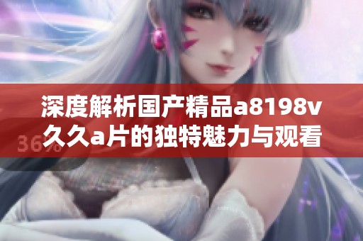 深度解析国产精品a8198v久久a片的独特魅力与观看体验