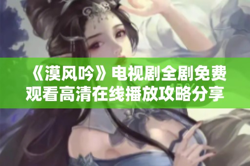 《漠风吟》电视剧全剧免费观看高清在线播放攻略分享
