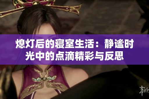 熄灯后的寝室生活：静谧时光中的点滴精彩与反思