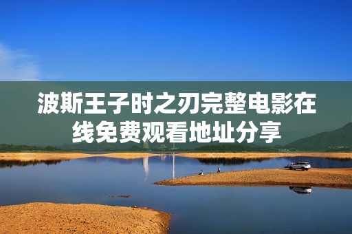 波斯王子时之刃完整电影在线免费观看地址分享