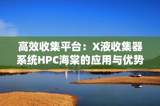 高效收集平台：X液收集器系统HPC海棠的应用与优势