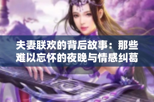 夫妻联欢的背后故事：那些难以忘怀的夜晚与情感纠葛