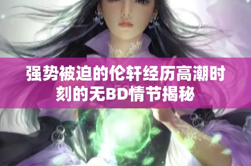 强势被迫的伦轩经历高潮时刻的无BD情节揭秘