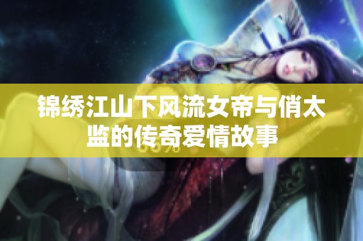 锦绣江山下风流女帝与俏太监的传奇爱情故事