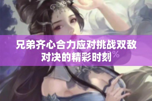 兄弟齐心合力应对挑战双敌对决的精彩时刻