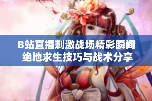 B站直播刺激战场精彩瞬间 绝地求生技巧与战术分享