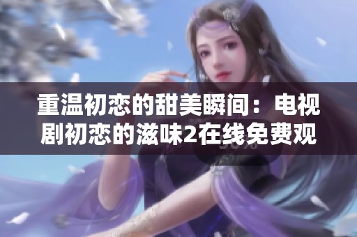 重温初恋的甜美瞬间：电视剧初恋的滋味2在线免费观看