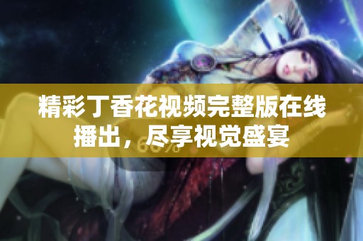 精彩丁香花视频完整版在线播出，尽享视觉盛宴