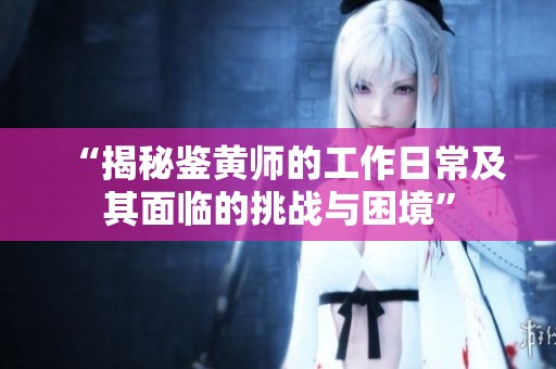 “揭秘鉴黄师的工作日常及其面临的挑战与困境”