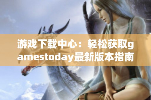 游戏下载中心：轻松获取gamestoday最新版本指南