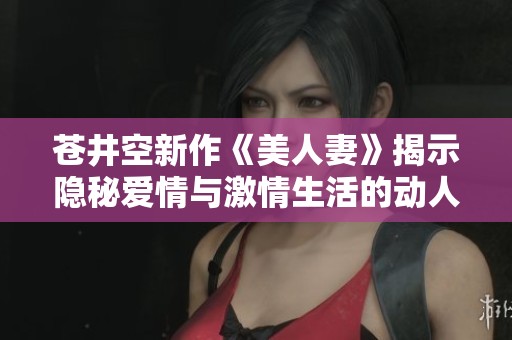 苍井空新作《美人妻》揭示隐秘爱情与激情生活的动人故事