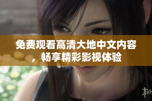 免费观看高清大地中文内容，畅享精彩影视体验