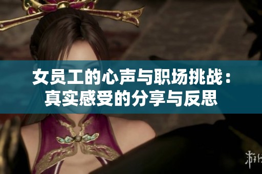女员工的心声与职场挑战：真实感受的分享与反思