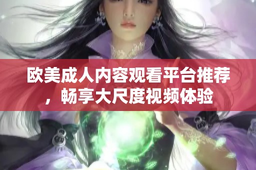 欧美成人内容观看平台推荐，畅享大尺度视频体验