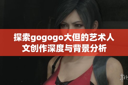 探索gogogo大但的艺术人文创作深度与背景分析