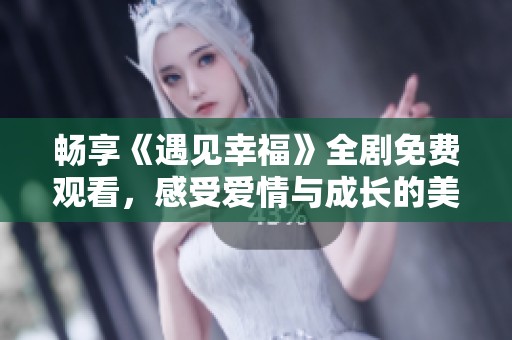 畅享《遇见幸福》全剧免费观看，感受爱情与成长的美好故事