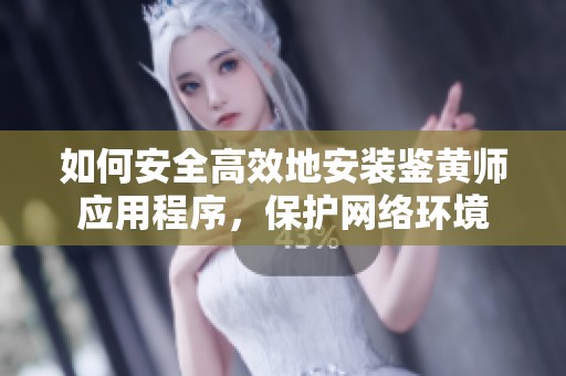 如何安全高效地安装鉴黄师应用程序，保护网络环境