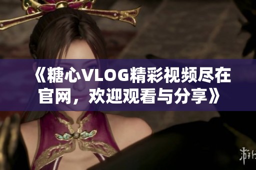 《糖心VLOG精彩视频尽在官网，欢迎观看与分享》