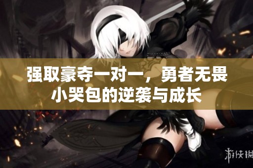 强取豪夺一对一，勇者无畏小哭包的逆袭与成长