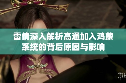 雷倩深入解析高通加入鸿蒙系统的背后原因与影响