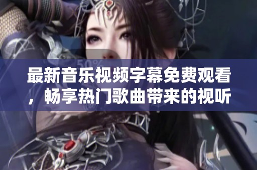 最新音乐视频字幕免费观看，畅享热门歌曲带来的视听盛宴