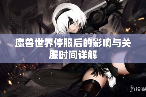 魔兽世界停服后的影响与关服时间详解