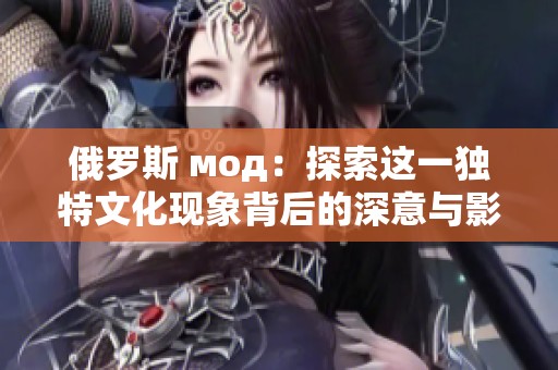 俄罗斯 мод：探索这一独特文化现象背后的深意与影响