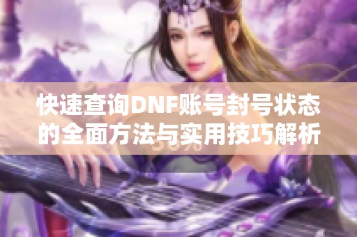 快速查询DNF账号封号状态的全面方法与实用技巧解析
