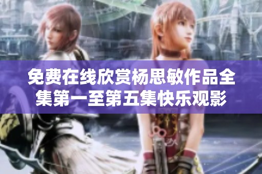 免费在线欣赏杨思敏作品全集第一至第五集快乐观影