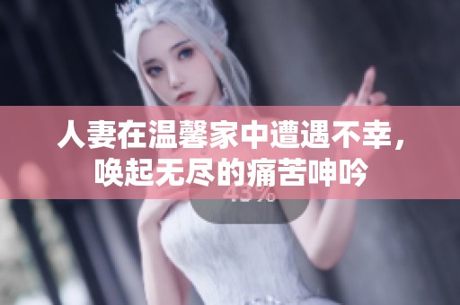 人妻在温馨家中遭遇不幸，唤起无尽的痛苦呻吟