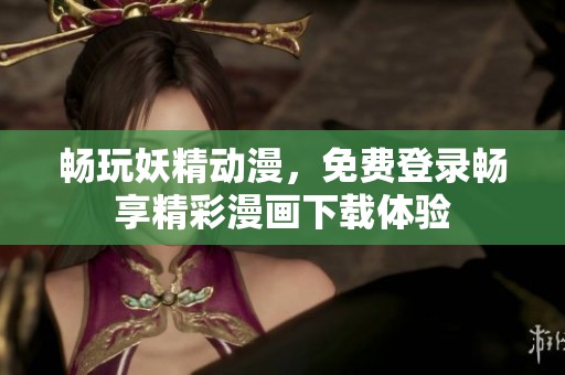 畅玩妖精动漫，免费登录畅享精彩漫画下载体验