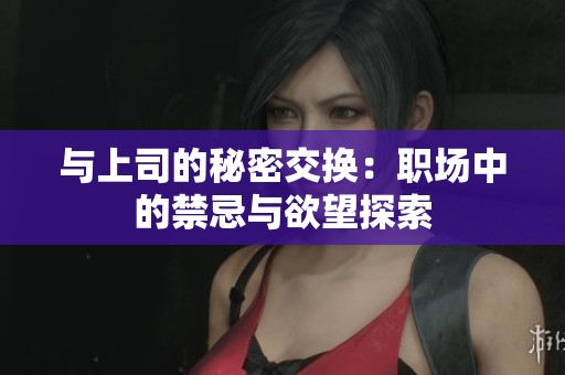 与上司的秘密交换：职场中的禁忌与欲望探索