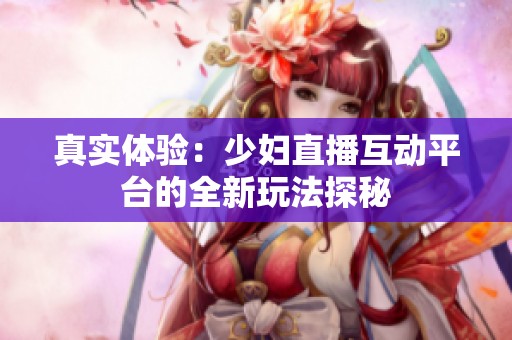 真实体验：少妇直播互动平台的全新玩法探秘